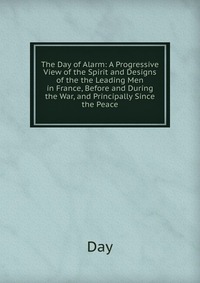 The Day of Alarm: A Progressive View of the Spirit and Designs of the the Leading Men in France, Before and During the War, and Principally Since the Peace Day купить читать скачать онлайн - BookMix.ru