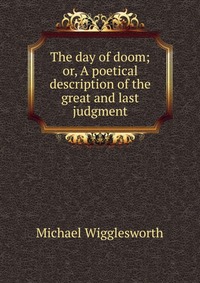 The day of doom; or, A poetical description of the great and last judgment Michael Wigglesworth купить читать скачать онлайн - BookMix.ru