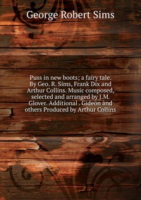Купить Puss in new boots; a fairy tale. By Geo. R. Sims, Frank Dix and Arthur Collins. Music composed, selected and arranged by J.M. Glover. Additional . Gideon and others Produced by Arthur Collins, George Robert Sims