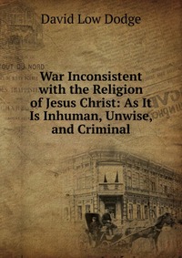 War Inconsistent with the Religion of Jesus Christ: As It Is Inhuman, Unwise, and Criminal, David Low Dodge