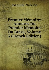Premier Memoire: Annexes Du Premier Memoire Du Bresil, Volume 3 (French Edition), Joaquim Nabuco