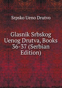 Glasnik Srbskog Uenog Drutva, Books 36-37 (Serbian Edition), Srpsko Ueno Drutvo