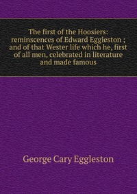 The first of the Hoosiers: reminscences of Edward Eggleston ; and of that Wester life which he, first of all men, celebrated in literature and made famous
