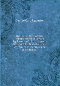 The first of the Hoosiers; reminiscences of Edward Eggleston and of that western life which he, first of all men, celebrated in literature and made famous