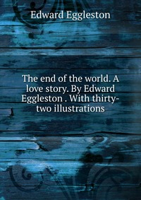 The end of the world. A love story. By Edward Eggleston . With thirty-two illustrations