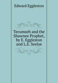 Tecumseh and the Shawnee Prophet, by E. Eggleston and L.E. Seelye