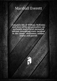 Complete life of William McKinley and story of his assassination: an authentic and official memorial edition, containing every incident in the career . statesman, soldier, orator and patriot Marshall Everett купить читать скачать онлайн - BookMix.ru