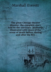 The great Chicago theater disaster: the complete story told by the survivors . profusely illustrated with views of the scene of death before, during and after the fire Marshall Everett купить читать скачать онлайн - BookMix.ru