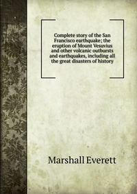 Complete story of the San Francisco earthquake; the eruption of Mount Vesuvius and other volcanic outbursts and earthquakes, including all the great disasters of history Marshall Everett купить читать скачать онлайн - BookMix.ru