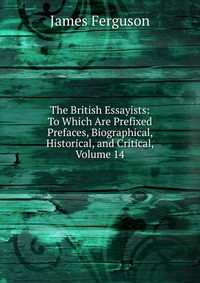 The British Essayists: To Which Are Prefixed Prefaces, Biographical, Historical, and Critical, Volume 14, James Ferguson