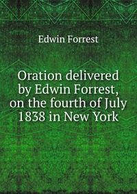 Oration delivered by Edwin Forrest, on the fourth of July 1838 in New York