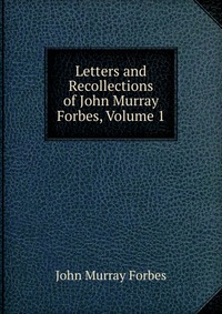 Letters and Recollections of John Murray Forbes, Volume 1
