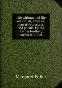 Life without and life within; or, Reviews, narratives, essays and poems. Edited by her brother, Arthur B. Fuller