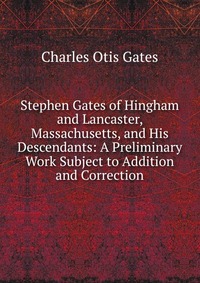 Stephen Gates of Hingham and Lancaster, Massachusetts, and His Descendants: A Preliminary Work Subject to Addition and Correction Charles Otis Gates купить читать скачать онлайн - BookMix.ru