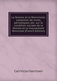 La femme et le feminisme; collection de livres, periodiques, etc. sur la condition sociale de la femme et le mouvement feministe (French Edition) Carl Victor Gerritsen купить читать скачать онлайн - BookMix.ru
