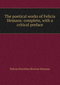 The poetical works of Felicia Hemans: complete, with a critical preface Felicia Dorothea Browne Hemans купить читать скачать онлайн - BookMix.ru