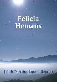 Felicia Hemans Felicia Dorothea Browne Hemans купить читать скачать онлайн - BookMix.ru