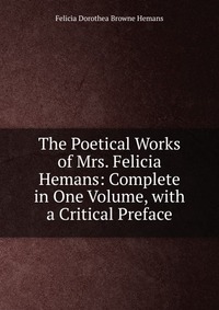 The Poetical Works of Mrs. Felicia Hemans: Complete in One Volume, with a Critical Preface Felicia Dorothea Browne Hemans купить читать скачать онлайн - BookMix.ru