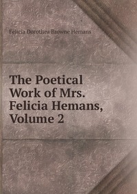 The Poetical Work of Mrs. Felicia Hemans, Volume 2 Felicia Dorothea Browne Hemans купить читать скачать онлайн - BookMix.ru
