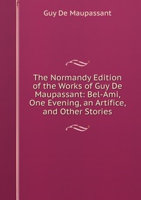 The Normandy Edition of the Works of Guy De Maupassant: Bel-Ami, One Evening, an Artifice, and Other Stories Guy De Maupassant купить читать скачать онлайн - BookMix.ru