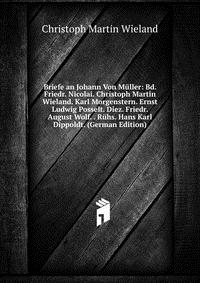 Briefe an Johann Von Muller: Bd. Friedr. Nicolai. Christoph Martin Wieland. Karl Morgenstern. Ernst Ludwig Posselt. Diez. Friedr. August Wolf. . Ruhs. Hans Karl Dippoldt. (German Edition)