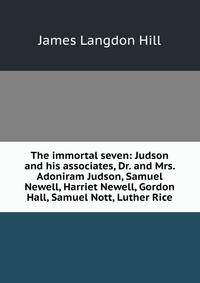 The immortal seven: Judson and his associates, Dr. and Mrs. Adoniram Judson, Samuel Newell, Harriet Newell, Gordon Hall, Samuel Nott, Luther Rice