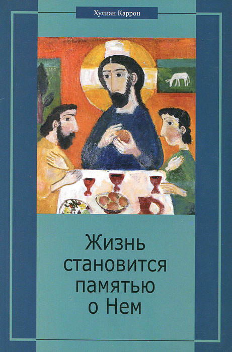 Жизнь становится памятью о Нем. Христианство перед лицом вызовов современности. Хулиан Каррон