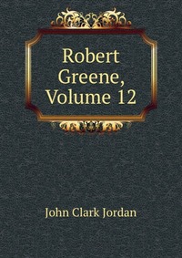 Robert Greene, Volume 12 John Clark Jordan купить читать скачать онлайн - BookMix.ru