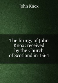 The liturgy of John Knox: received by the Church of Scotland in 1564