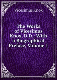 The Works of Vicesimus Knox, D.D.: With a Biographical Preface, Volume 1