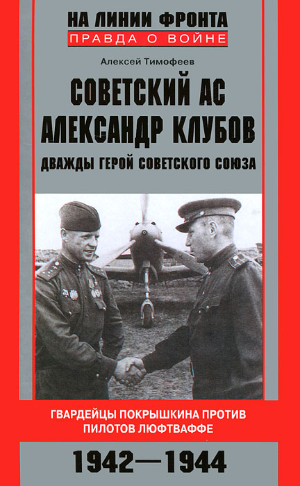 Алексей Тимофеев. Советский ас Александр Клубов. Гвардейцы Покрышкина против пилотов люфтваффе. 1942-1944 Алексей Тимофеев. Советский ас Александр Клубов. Гвардейцы Покрышкина против пилотов люфтваффе. 1942-1944