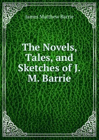 Купить The Novels, Tales, and Sketches of J.M. Barrie, James Matthew Barrie