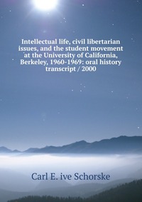 Intellectual life, civil libertarian issues, and the student movement at the University of California, Berkeley, 1960-1969: oral history transcript / 2000 Carl E. ive Schorske купить читать скачать онлайн - BookMix.ru