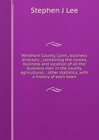 Windham County, Conn., business directory ; containing the names, business and location of all the business men in the county, agricultural, . other statistics, with a history of each town Stephen J Lee купить читать скачать онлайн - BookMix.ru