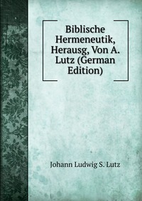 Biblische Hermeneutik, Herausg, Von A. Lutz (German Edition)