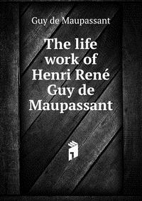 The life work of Henri Rene Guy de Maupassant Guy de Maupassant купить читать скачать онлайн - BookMix.ru