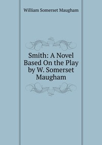 Smith: A Novel Based On the Play by W. Somerset Maugham William Somerset Maugham купить читать скачать онлайн - BookMix.ru