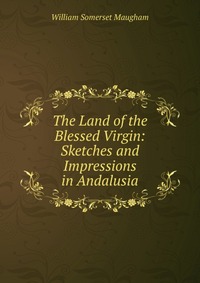 The Land of the Blessed Virgin: Sketches and Impressions in Andalusia William Somerset Maugham купить читать скачать онлайн - BookMix.ru