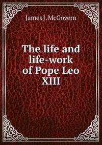 The life and life-work of Pope Leo XIII, James J. McGovern