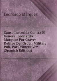 Causa Instruida Contra El General Leonardo Marquez Por Graves Delitos Del Orden Militar: Pub. Por Primera Vez (Spanish Edition)