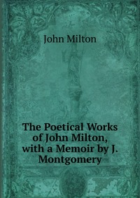 The Poetical Works of John Milton, with a Memoir by J. Montgomery