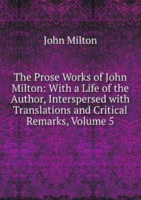 The Prose Works of John Milton: With a Life of the Author, Interspersed with Translations and Critical Remarks, Volume 5