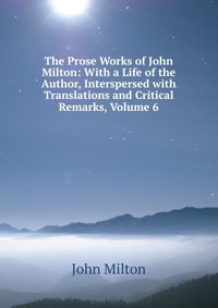 The Prose Works of John Milton: With a Life of the Author, Interspersed with Translations and Critical Remarks, Volume 6