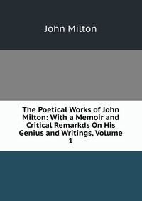 The Poetical Works of John Milton: With a Memoir and Critical Remarkds On His Genius and Writings, Volume 1