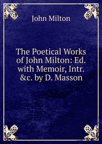 The Poetical Works of John Milton: Ed. with Memoir, Intr. &c. by D. Masson