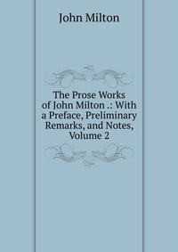 The Prose Works of John Milton .: With a Preface, Preliminary Remarks, and Notes, Volume 2