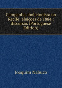 Campanha abolicionista no Recife: eleicoes de 1884 : discursos (Portuguese Edition), Joaquim Nabuco