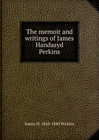 Купить The memoir and writings of James Handasyd Perkins, James H. 1810-1849 Perkins