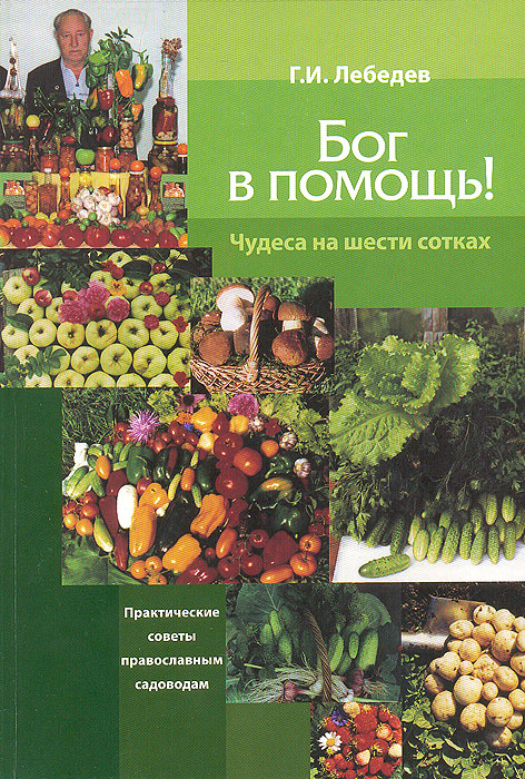 Бог в помощь! Чудеса на шести сотках. Г. И. Лебедев