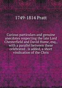 Curious particulars and genuine anecdotes respecting the late Lord Chesterfield and David Hume, esq., with a parallel between these celebrated . is added, a short vindication of the Chris